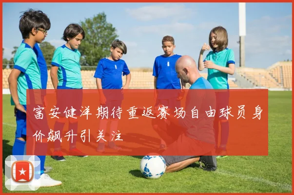 富安健洋期待重返赛场自由球员身价飙升引关注