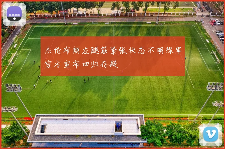 杰伦布朗左腿筋紧张状态不明绿军官方宣布回归存疑