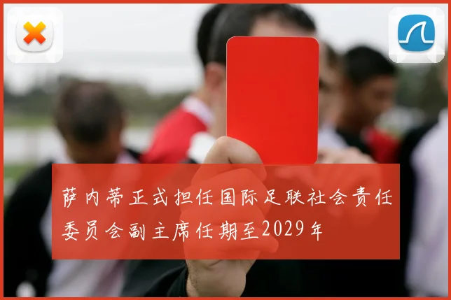 萨内蒂正式担任国际足联社会责任委员会副主席任期至2029年