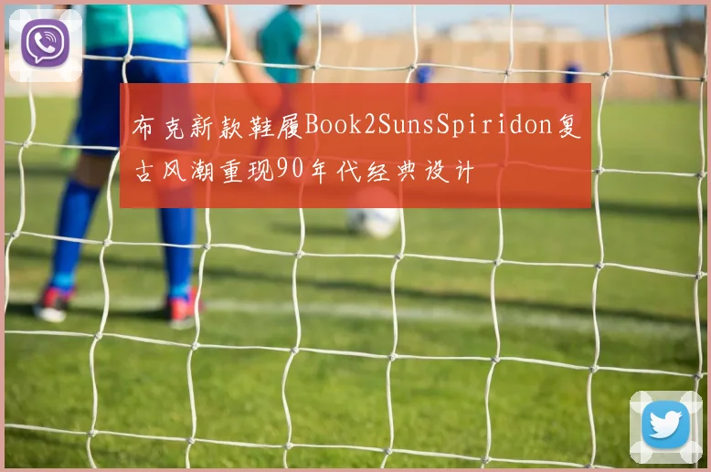 布克新款鞋履Book2SunsSpiridon复古风潮重现90年代经典设计