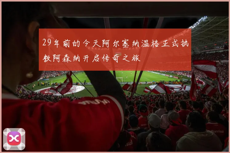29年前的今天阿尔塞纳温格正式执教阿森纳开启传奇之旅