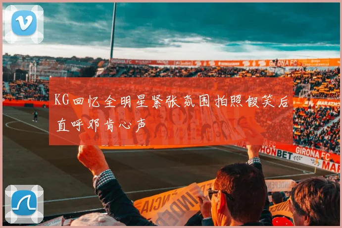 KG回忆全明星紧张氛围拍照假笑后直呼邓肯心声