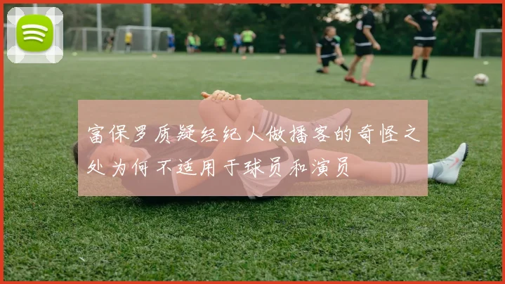 富保罗质疑经纪人做播客的奇怪之处为何不适用于球员和演员