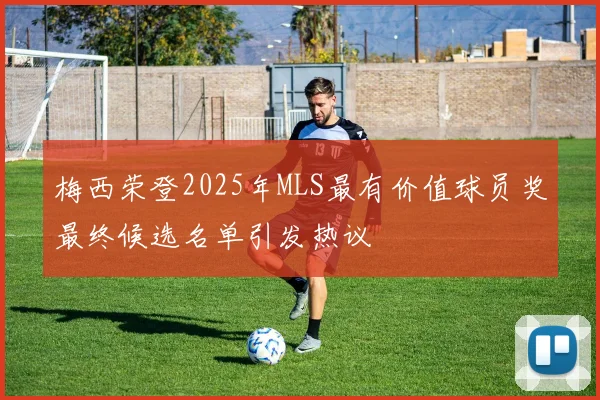 梅西荣登2025年MLS最有价值球员奖最终候选名单引发热议