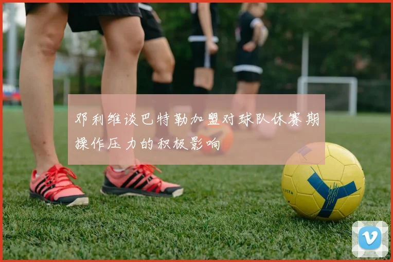 邓利维谈巴特勒加盟对球队休赛期操作压力的积极影响