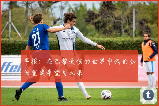 早报：在巴黎受伤的世界中我们如何重建希望与未来