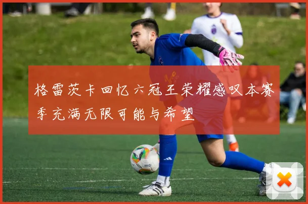 格雷茨卡回忆六冠王荣耀感叹本赛季充满无限可能与希望