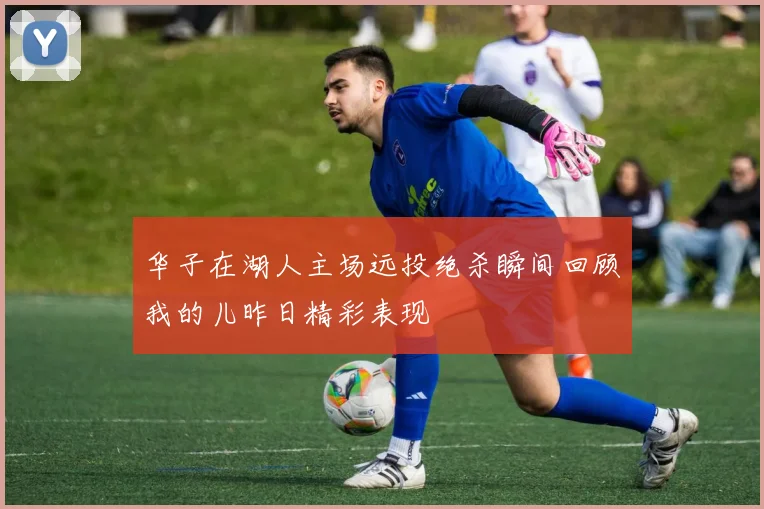 华子在湖人主场远投绝杀瞬间回顾我的儿昨日精彩表现