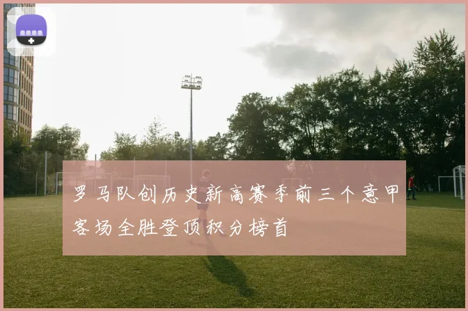 罗马队创历史新高赛季前三个意甲客场全胜登顶积分榜首