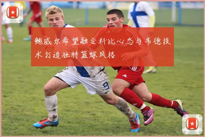 鲍威尔希望融合科比心态与韦德技术打造独特篮球风格