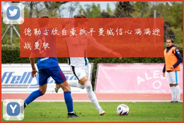 德勒古欣自豪扳平曼城信心满满迎战曼联