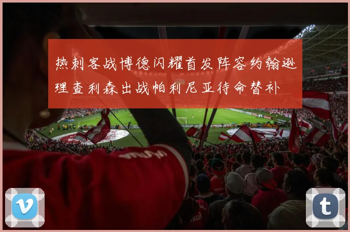 热刺客战博德闪耀首发阵容约翰逊理查利森出战帕利尼亚待命替补