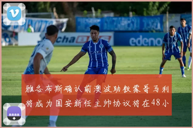 雅各布斯确认前澳波助教蒙哥马利将成为国安新任主帅协议将在48小时内签署