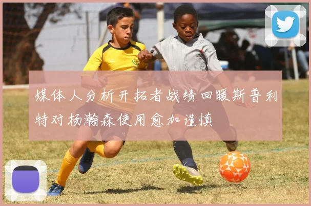 媒体人分析开拓者战绩回暖斯普利特对杨瀚森使用愈加谨慎