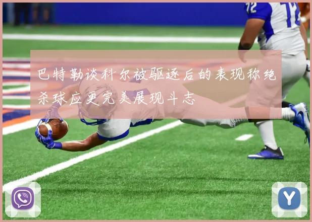 巴特勒谈科尔被驱逐后的表现称绝杀球应更完美展现斗志