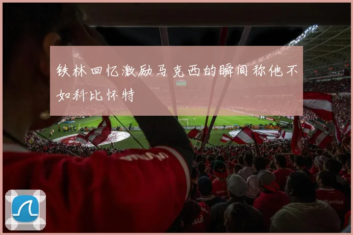 铁林回忆激励马克西的瞬间称他不如科比怀特