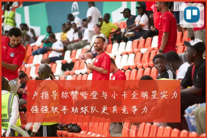 卢指导称赞哈登与小卡全明星实力强强联手助球队更具竞争力