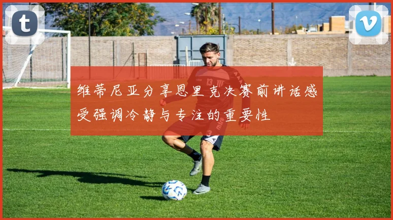 维蒂尼亚分享恩里克决赛前讲话感受强调冷静与专注的重要性