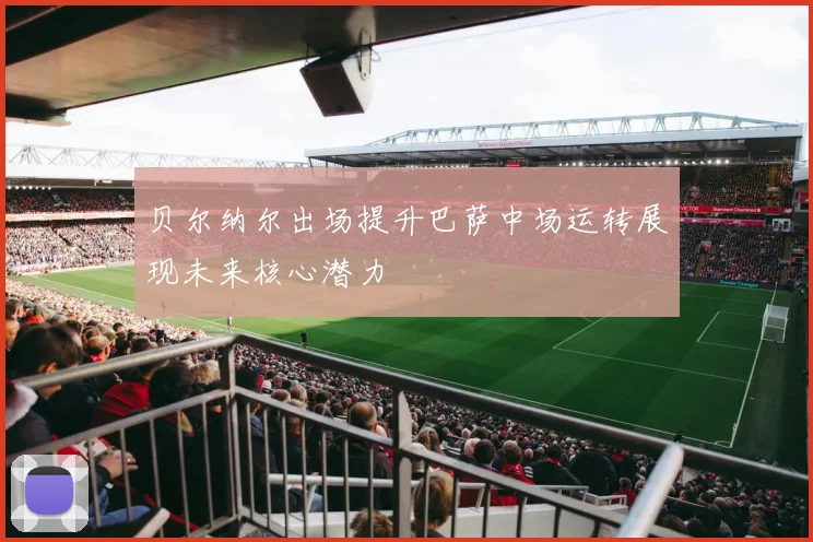 贝尔纳尔出场提升巴萨中场运转展现未来核心潜力