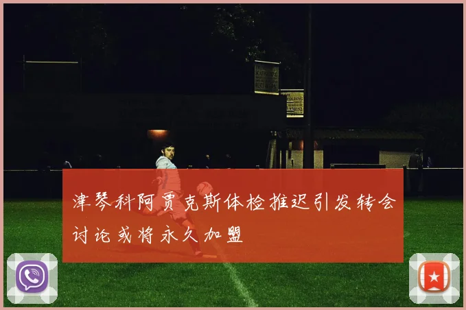 津琴科阿贾克斯体检推迟引发转会讨论或将永久加盟