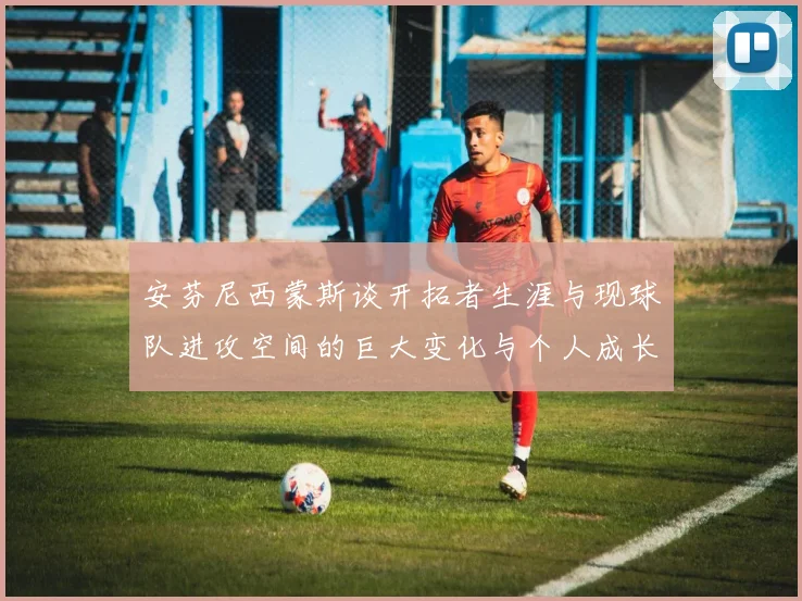安芬尼西蒙斯谈开拓者生涯与现球队进攻空间的巨大变化与个人成长
