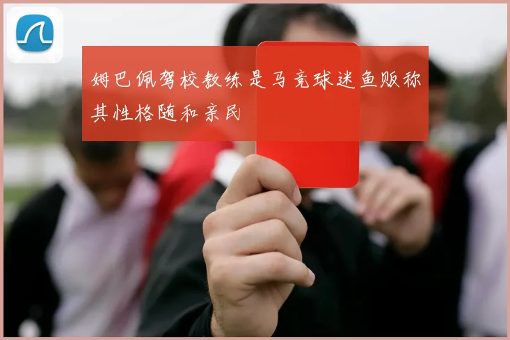 姆巴佩驾校教练是马竞球迷鱼贩称其性格随和亲民