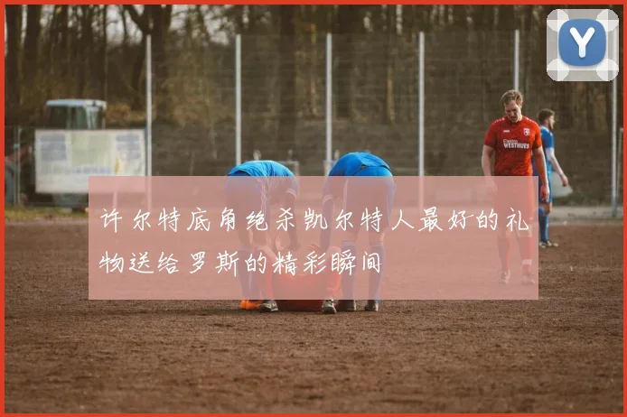 许尔特底角绝杀凯尔特人最好的礼物送给罗斯的精彩瞬间
