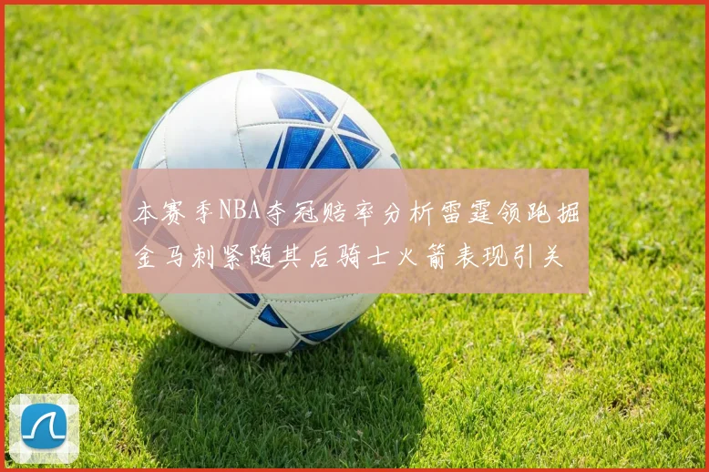 本赛季NBA夺冠赔率分析雷霆领跑掘金马刺紧随其后骑士火箭表现引关注