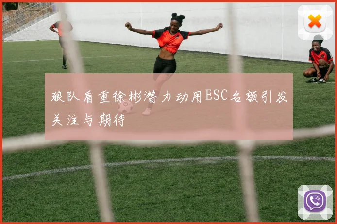 狼队看重徐彬潜力动用ESC名额引发关注与期待