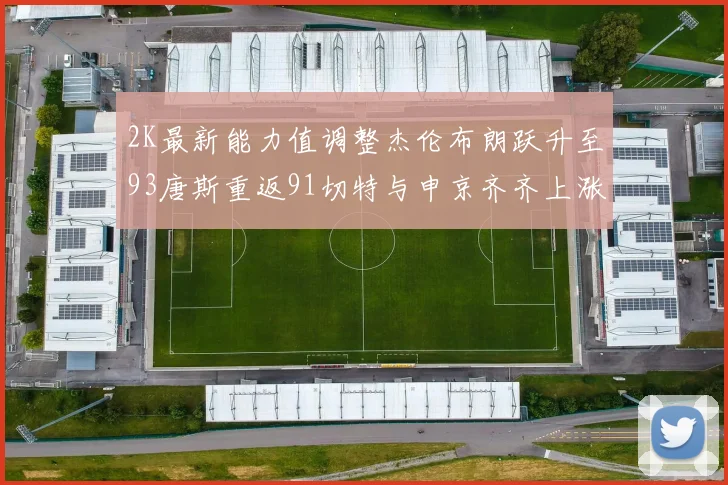 2K最新能力值调整杰伦布朗跃升至93唐斯重返91切特与申京齐齐上涨状元提升3分