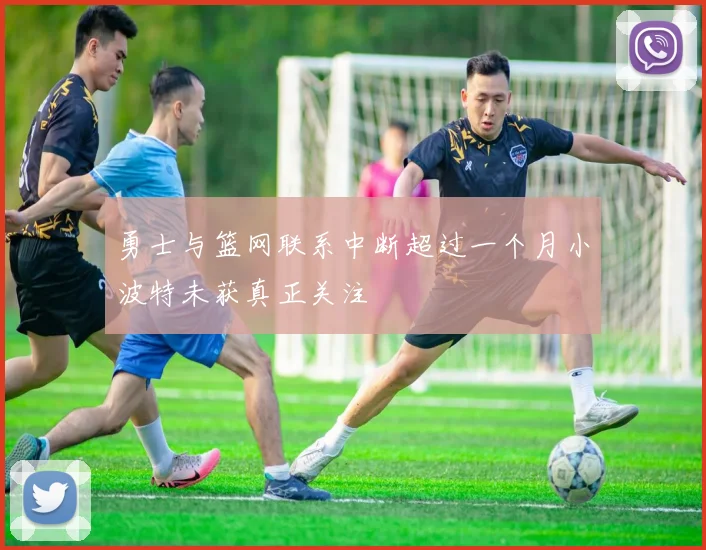 勇士与篮网联系中断超过一个月小波特未获真正关注