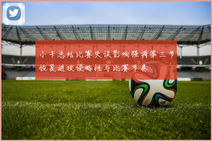 小卡总结比赛失误影响强调第三节恢复进攻侵略性与比赛节奏