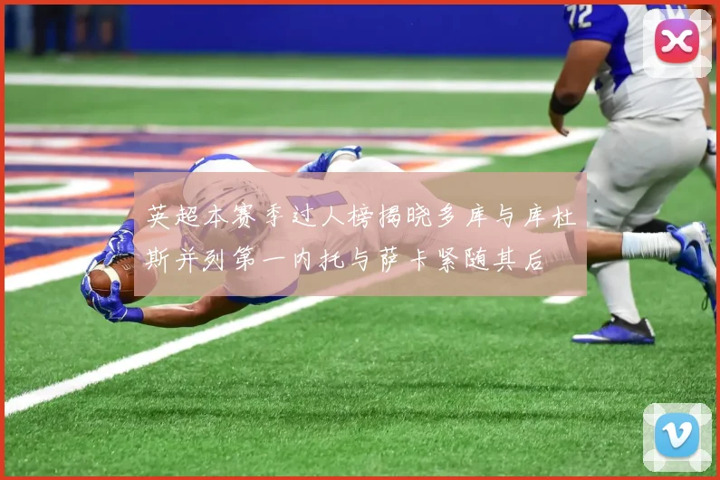 英超本赛季过人榜揭晓多库与库杜斯并列第一内托与萨卡紧随其后