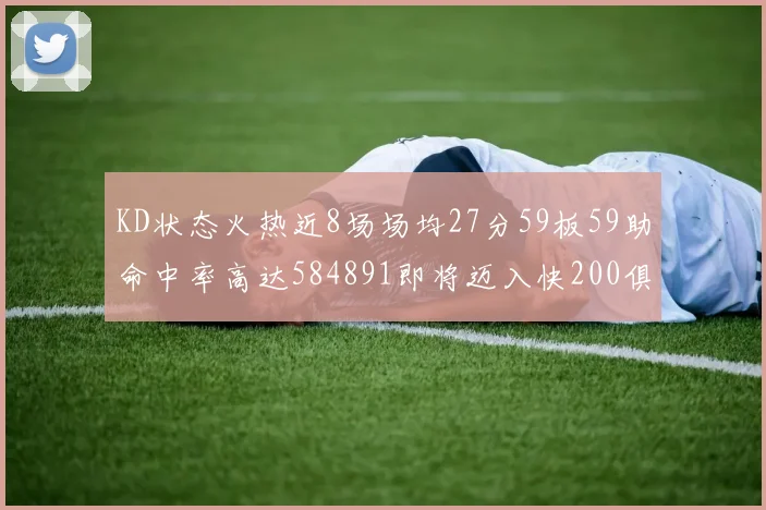 KD状态火热近8场场均27分59板59助命中率高达584891即将迈入快200俱乐部