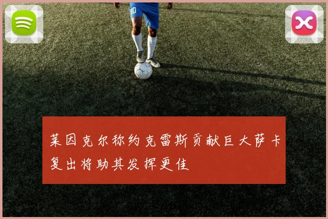 莱因克尔称约克雷斯贡献巨大萨卡复出将助其发挥更佳