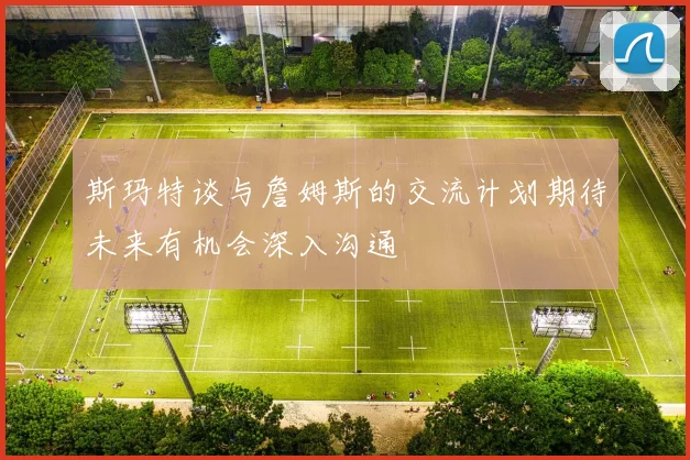 斯玛特谈与詹姆斯的交流计划期待未来有机会深入沟通