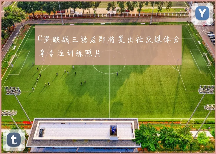 C罗缺战三场后即将复出社交媒体分享专注训练照片
