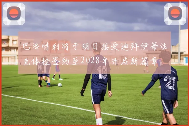 巴洛特利将于明日接受迪拜伊蒂法克体检签约至2028年开启新篇章