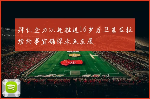 拜仁全力以赴推进16岁后卫基亚拉续约事宜确保未来发展