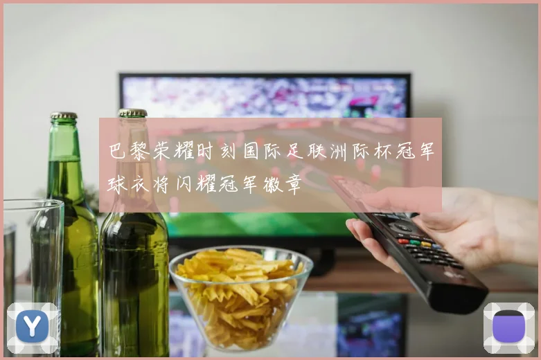 巴黎荣耀时刻国际足联洲际杯冠军球衣将闪耀冠军徽章