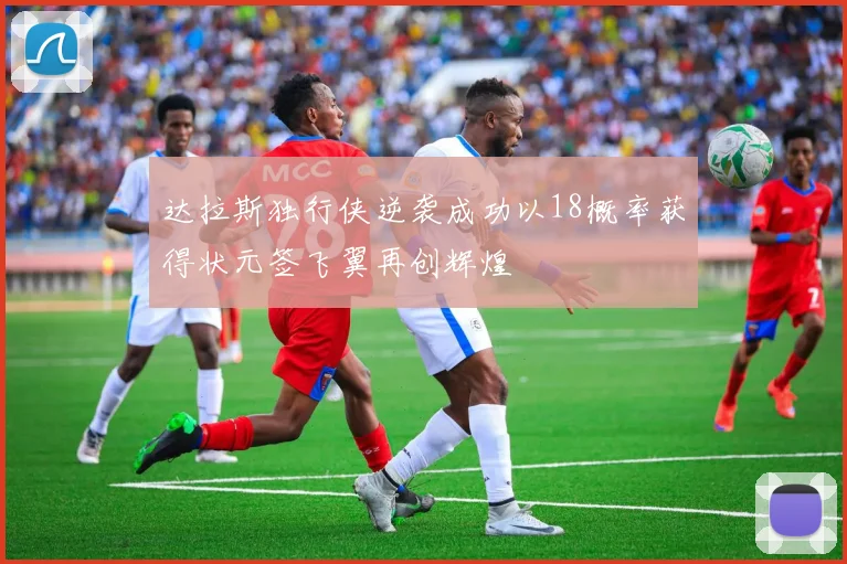 达拉斯独行侠逆袭成功以18概率获得状元签飞翼再创辉煌