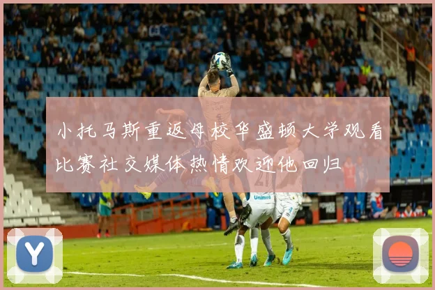 小托马斯重返母校华盛顿大学观看比赛社交媒体热情欢迎他回归