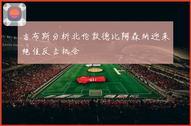 吉布斯分析北伦敦德比阿森纳迎来绝佳反击机会