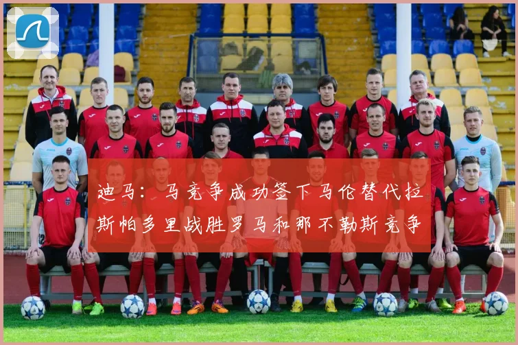 迪马：马竞争成功签下马伦替代拉斯帕多里战胜罗马和那不勒斯竞争