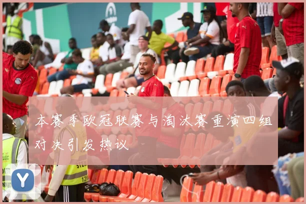 本赛季欧冠联赛与淘汰赛重演四组对决引发热议