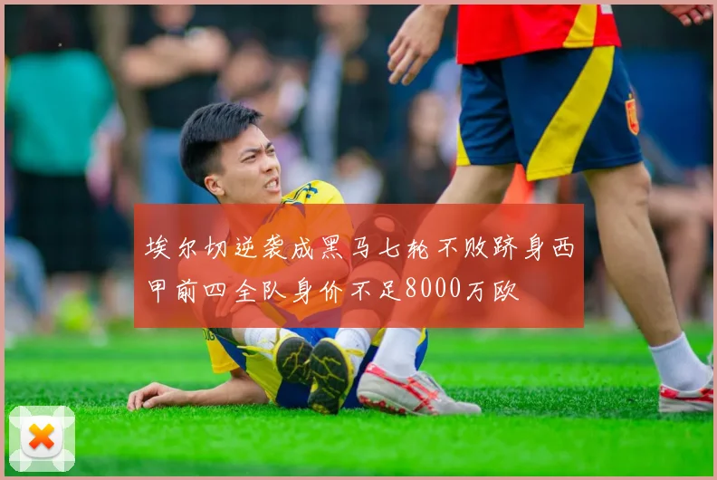 埃尔切逆袭成黑马七轮不败跻身西甲前四全队身价不足8000万欧