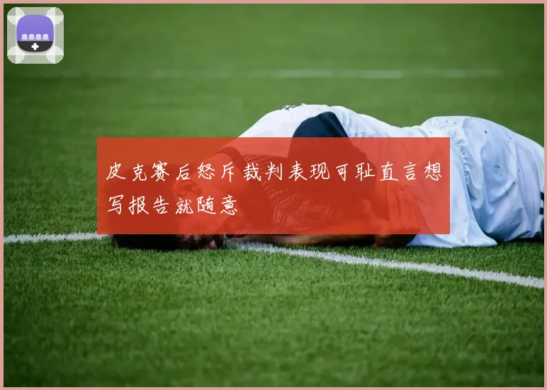 皮克赛后怒斥裁判表现可耻直言想写报告就随意