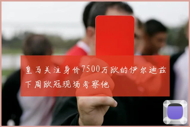 皇马关注身价7500万欧的伊尔迪兹下周欧冠现场考察他