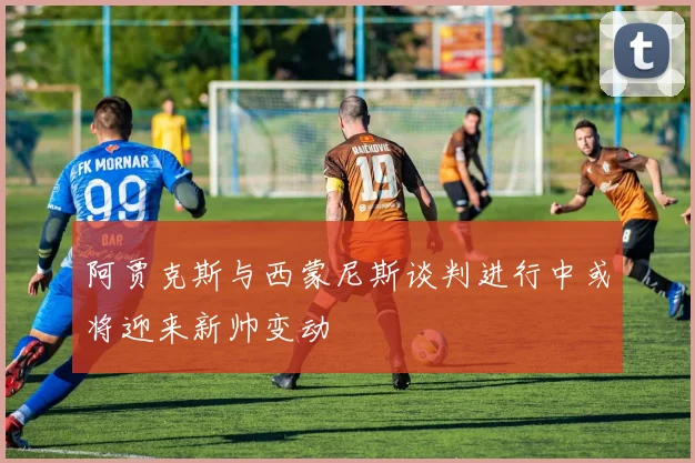 阿贾克斯与西蒙尼斯谈判进行中或将迎来新帅变动