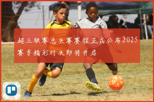 超三联赛总决赛赛程正式公布2025赛季精彩对决即将开启